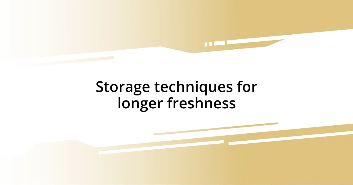 Storage techniques for longer freshness