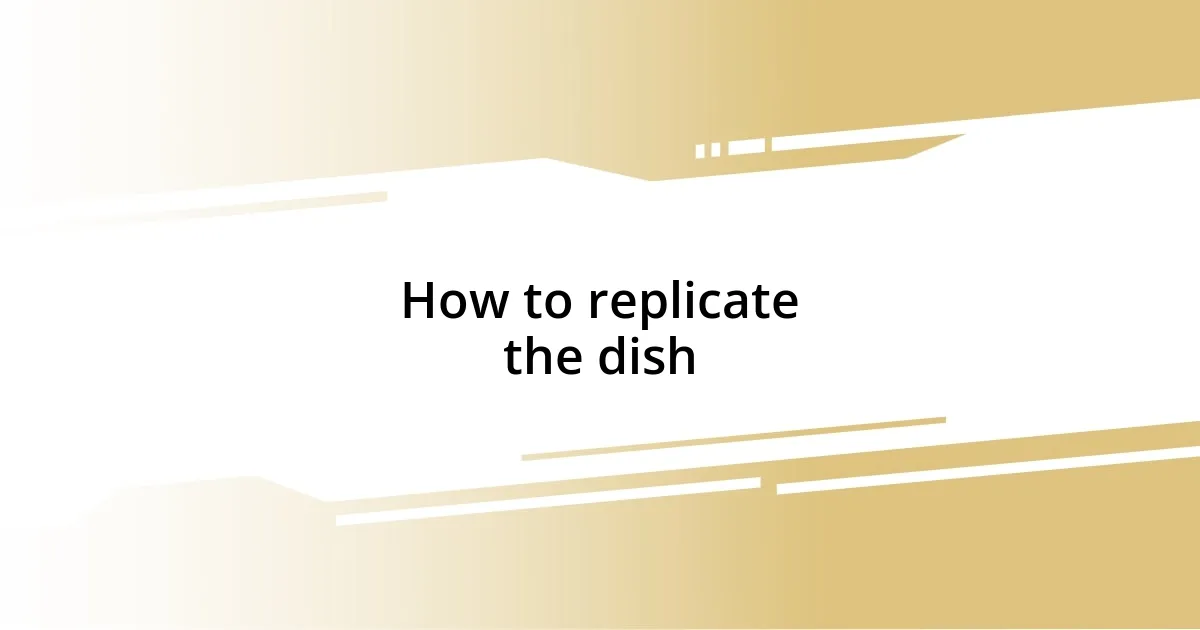 How to replicate the dish