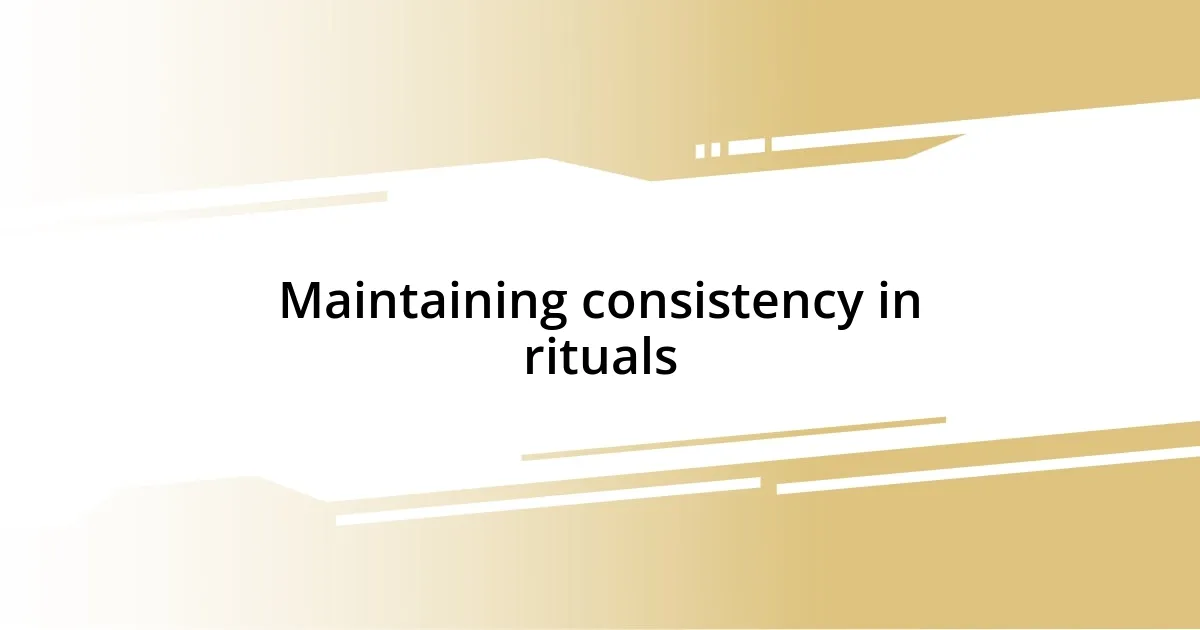 Maintaining consistency in rituals